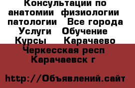 Консультации по анатомии, физиологии, патологии - Все города Услуги » Обучение. Курсы   . Карачаево-Черкесская респ.,Карачаевск г.